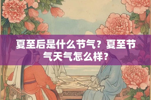 夏至后是什么节气？夏至节气天气怎么样？