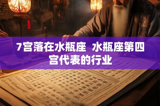 7宫落在水瓶座  水瓶座第四宫代表的行业