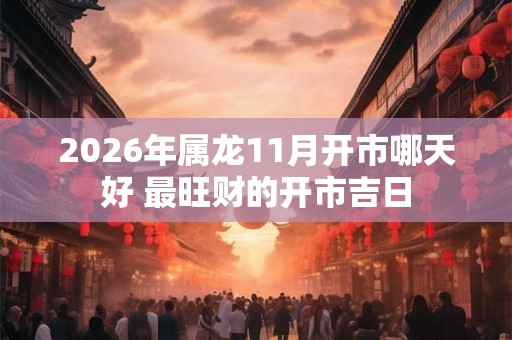 2026年属龙11月开市哪天好 最旺财的开市吉日