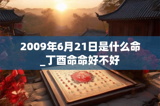 2009年6月21日是什么命_丁酉命命好不好