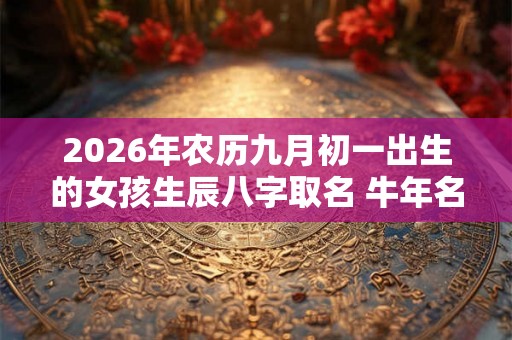 2026年农历九月初一出生的女孩生辰八字取名 牛年名字推荐 2026年农历九月初一出生的女孩生辰八字取名 牛年名字推荐