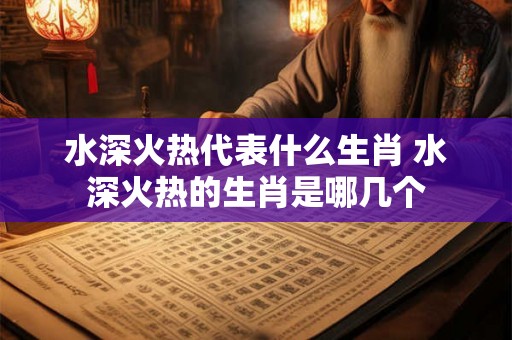 水深火热代表什么生肖 水深火热的生肖是哪几个