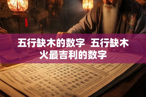五行缺木的数字  五行缺木火最吉利的数字