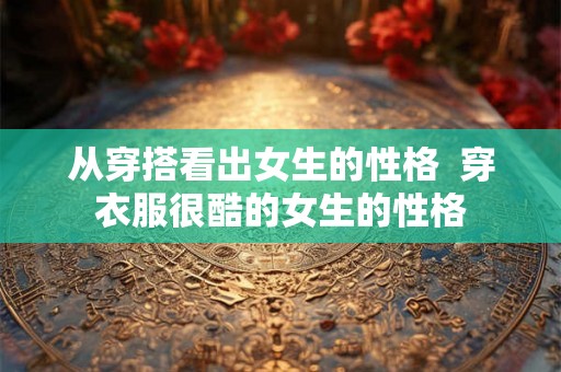 从穿搭看出女生的性格  穿衣服很酷的女生的性格