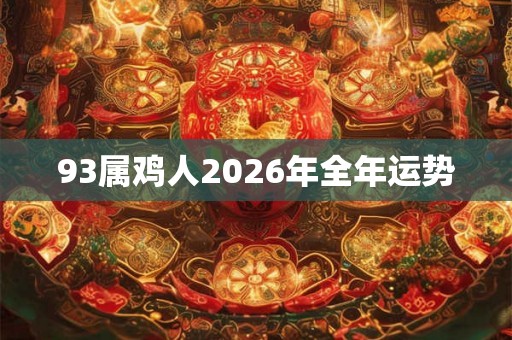 93属鸡人2026年全年运势 93属鸡人2026年全年运势