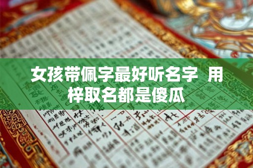 女孩带佩字最好听名字 用梓取名都是傻瓜 女孩带佩字最好听名字 用梓取名都是傻瓜