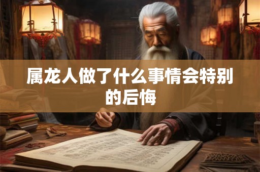 属龙人做了什么事情会特别的后悔