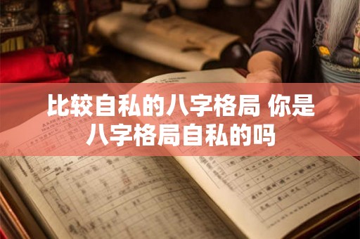比较自私的八字格局 你是八字格局自私的吗