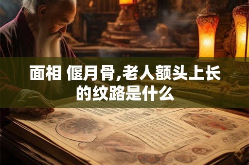 面相 偃月骨,老人额头上长的纹路是什么 面相 偃月骨,老人额头上长的纹路是什么