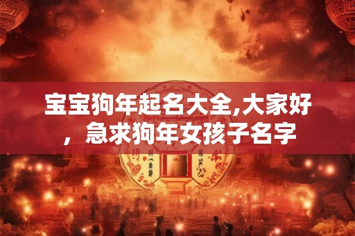 宝宝狗年起名大全,大家好，急求狗年女孩子名字