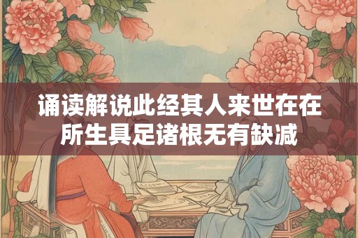 诵读解说此经其人来世在在所生具足诸根无有缺减