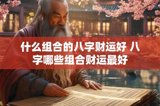 什么组合的八字财运好 八字哪些组合财运最好
