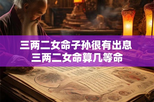三两二女命子孙很有出息 三两二女命算几等命