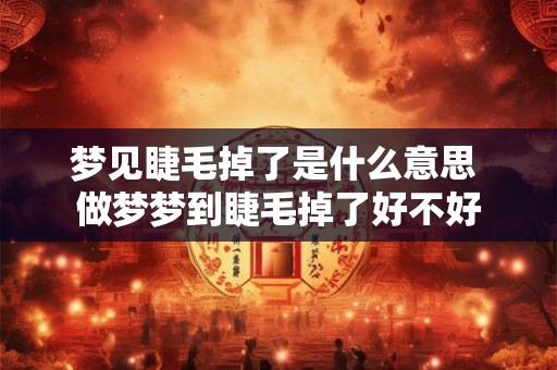 梦见睫毛掉了是什么意思 做梦梦到睫毛掉了好不好