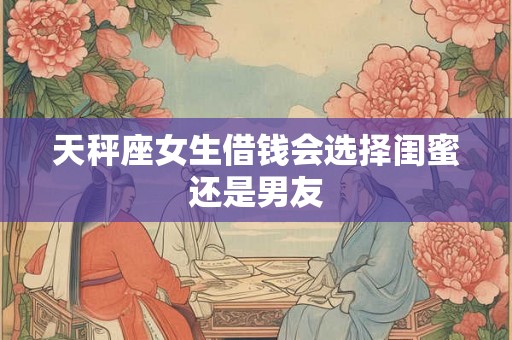 天秤座女生借钱会选择闺蜜还是男友