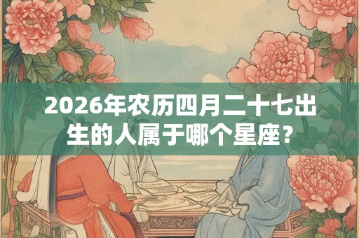 2026年农历四月二十七出生的人属于哪个星座？