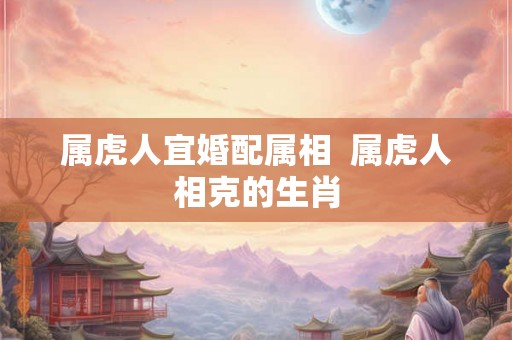 属虎人宜婚配属相  属虎人相克的生肖