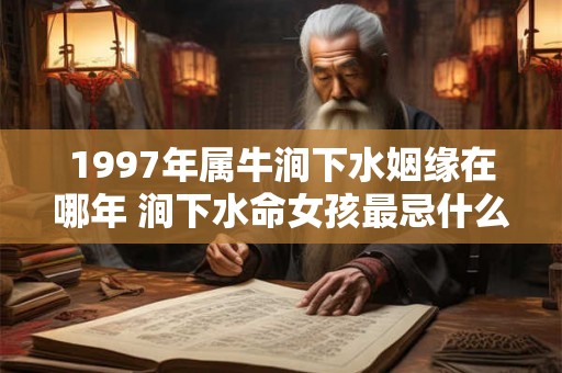 1997年属牛涧下水姻缘在哪年 涧下水命女孩最忌什么