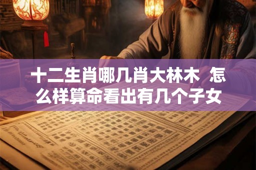 十二生肖哪几肖大林木  怎么样算命看出有几个子女
