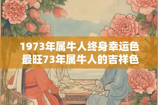 1973年属牛人终身幸运色 最旺73年属牛人的吉祥色
