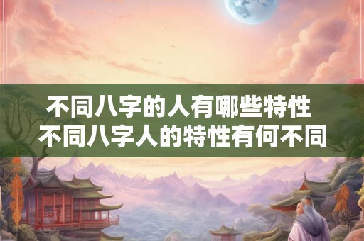 不同八字的人有哪些特性 不同八字人的特性有何不同
