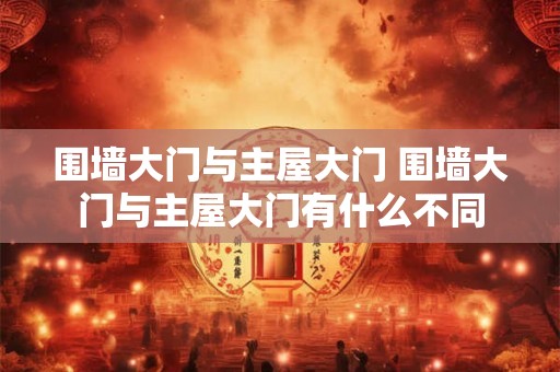 围墙大门与主屋大门 围墙大门与主屋大门有什么不同