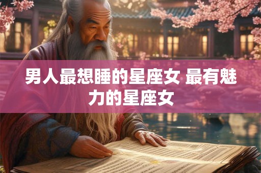 男人最想睡的星座女 最有魅力的星座女