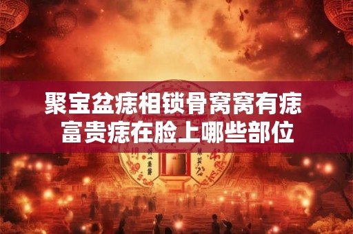 聚宝盆痣相锁骨窝窝有痣 富贵痣在脸上哪些部位