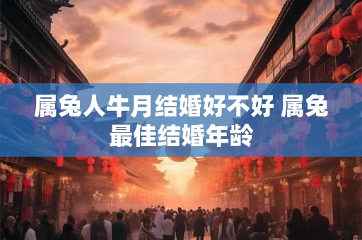 属兔人牛月结婚好不好 属兔最佳结婚年龄