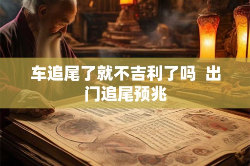 车追尾了就不吉利了吗  出门追尾预兆