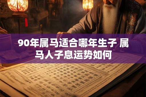 90年属马适合哪年生子 属马人子息运势如何