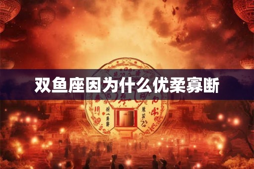 双鱼座因为什么优柔寡断 双鱼座因为什么优柔寡断