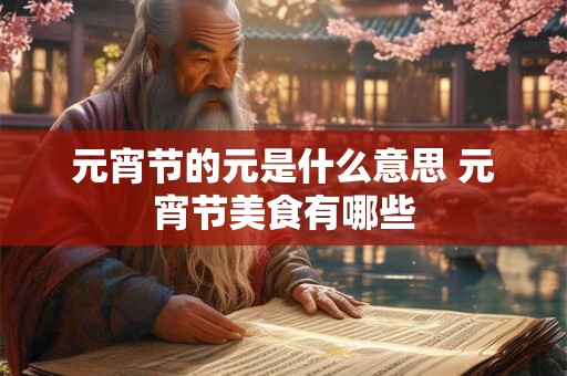 元宵节的元是什么意思 元宵节美食有哪些