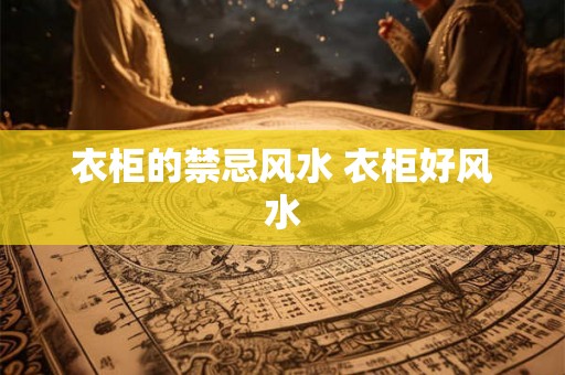 衣柜的禁忌风水 衣柜好风水 衣柜的禁忌风水 衣柜好风水