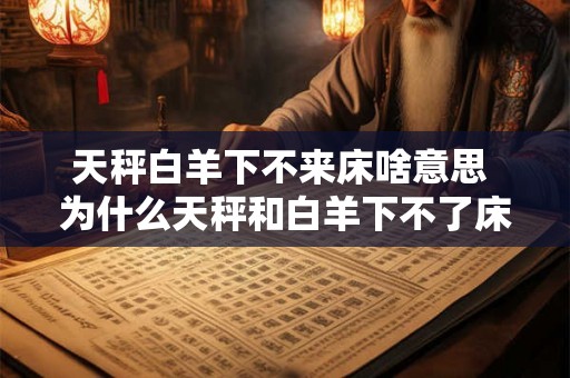 天秤白羊下不来床啥意思 为什么天秤和白羊下不了床 天秤白羊下不来床啥意思 为什么天秤和白羊下不了床