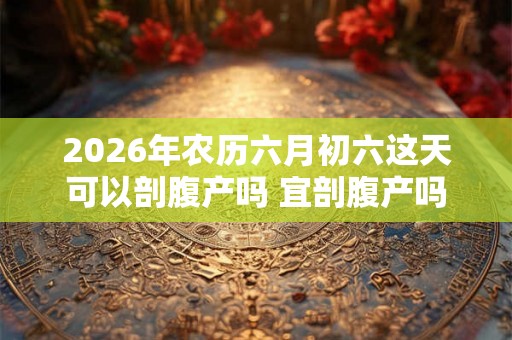 2026年农历六月初六这天可以剖腹产吗 宜剖腹产吗