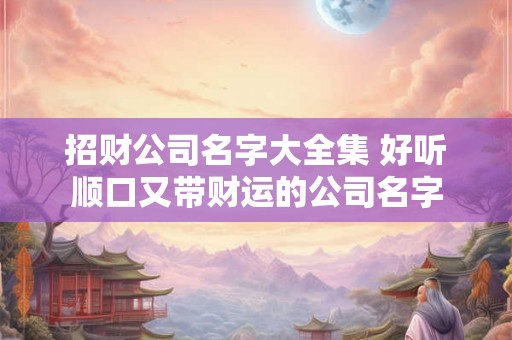招财公司名字大全集 好听顺口又带财运的公司名字