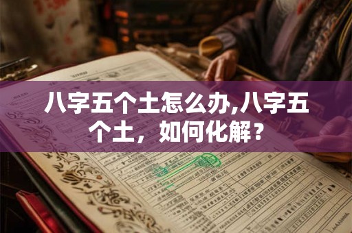 八字五个土怎么办,八字五个土，如何化解？