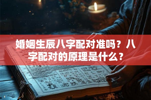 婚姻生辰八字配对准吗？八字配对的原理是什么？
