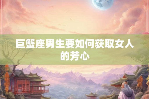 巨蟹座男生要如何获取女人的芳心