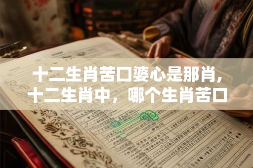 十二生肖苦囗婆心是那肖,十二生肖中，哪个生肖苦口婆心？