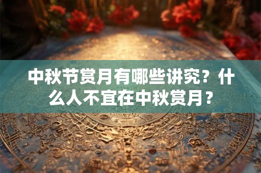 中秋节赏月有哪些讲究？什么人不宜在中秋赏月？