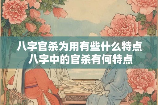 八字官杀为用有些什么特点 八字中的官杀有何特点 八字官杀为用有些什么特点 八字中的官杀有何特点
