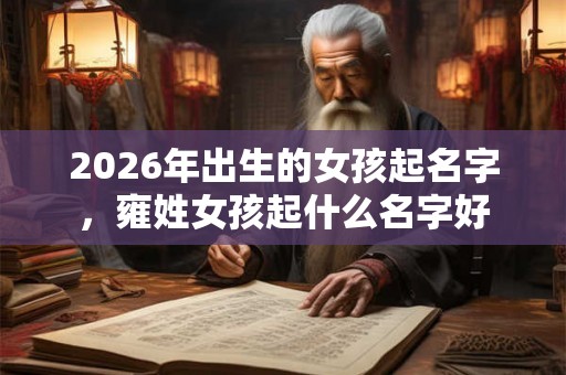 2026年出生的女孩起名字,雍姓女孩起什么名字好 2026年出生的女孩起名字,雍姓女孩起什么名字好