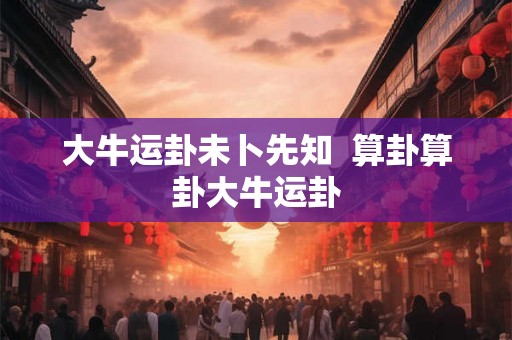 大牛运卦未卜先知  算卦算卦大牛运卦