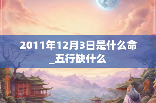 2011年12月3日是什么命_五行缺什么