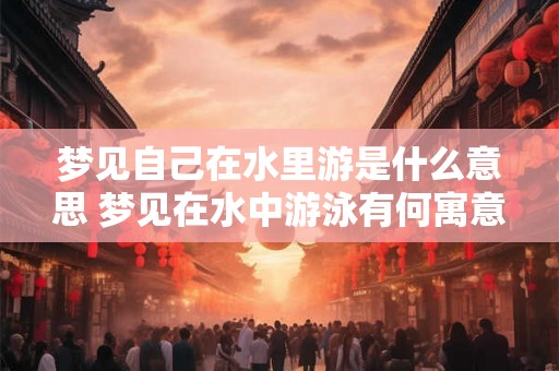梦见自己在水里游是什么意思 梦见在水中游泳有何寓意