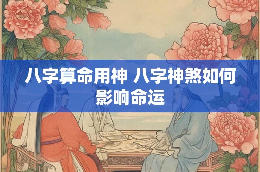 八字算命用神 八字神煞如何影响命运