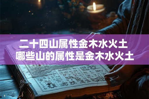 二十四山属性金木水火土 哪些山的属性是金木水火土 二十四山属性金木水火土 哪些山的属性是金木水火土