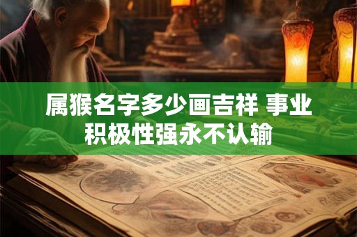 属猴名字多少画吉祥 事业积极性强永不认输